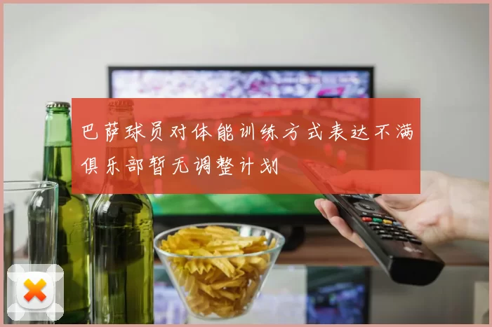 巴萨球员对体能训练方式表达不满俱乐部暂无调整计划
