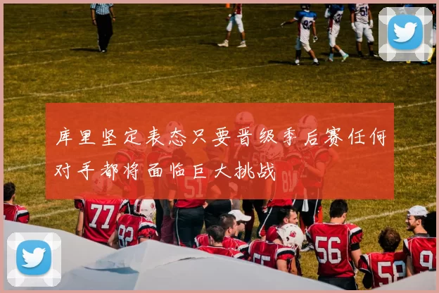 库里坚定表态只要晋级季后赛任何对手都将面临巨大挑战