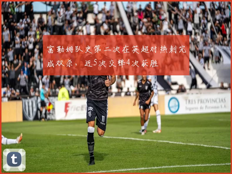 富勒姆队史第二次在英超对热刺完成双杀，近5次交锋4次获胜