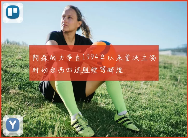 阿森纳力争自1994年以来首次主场对切尔西四连胜续写辉煌
