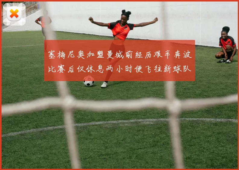 塞梅尼奥加盟曼城前经历艰辛奔波比赛后仅休息两小时便飞往新球队
