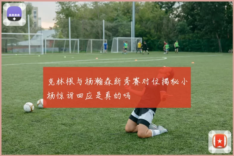 克林根与杨瀚森新秀赛对位揭秘小杨惊讶回应是真的吗