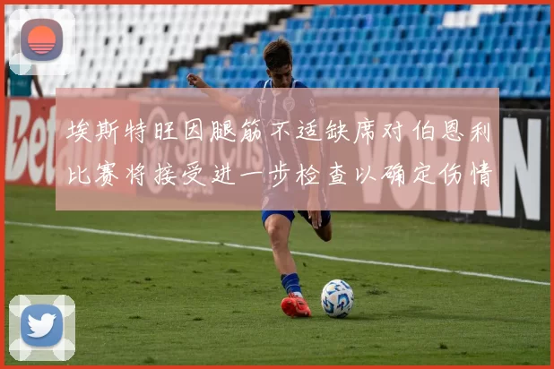 埃斯特旺因腿筋不适缺席对伯恩利比赛将接受进一步检查以确定伤情
