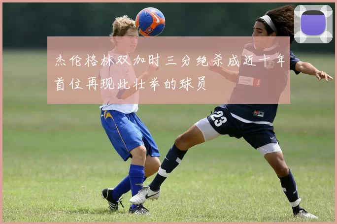 杰伦格林双加时三分绝杀成近十年首位再现此壮举的球员