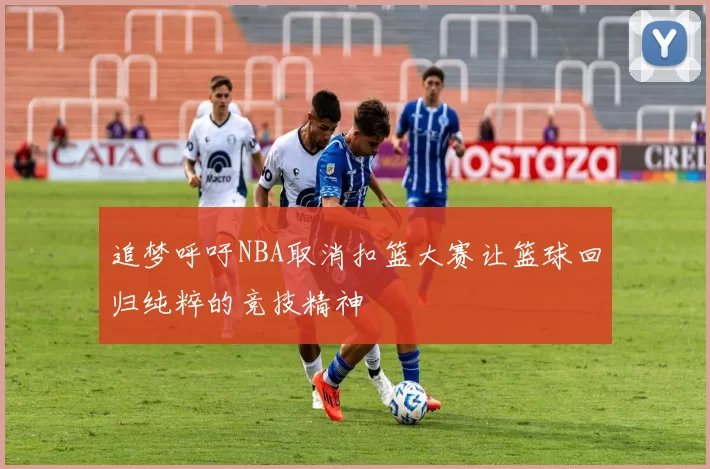追梦呼吁NBA取消扣篮大赛让篮球回归纯粹的竞技精神
