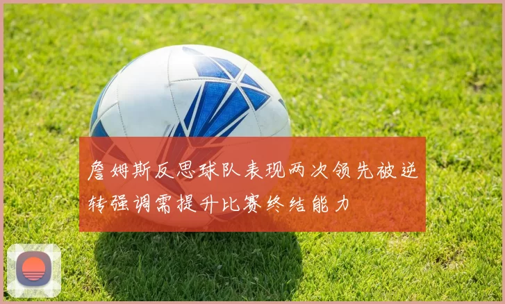 詹姆斯反思球队表现两次领先被逆转强调需提升比赛终结能力