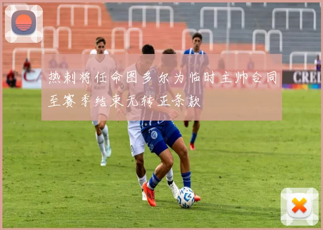 热刺将任命图多尔为临时主帅合同至赛季结束无转正条款