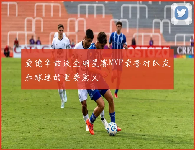 爱德华兹谈全明星赛MVP荣誉对队友和球迷的重要意义