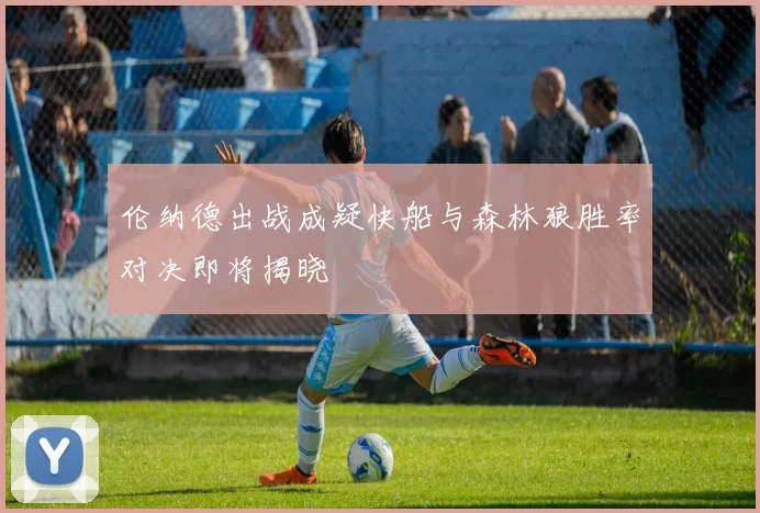 伦纳德出战成疑快船与森林狼胜率对决即将揭晓