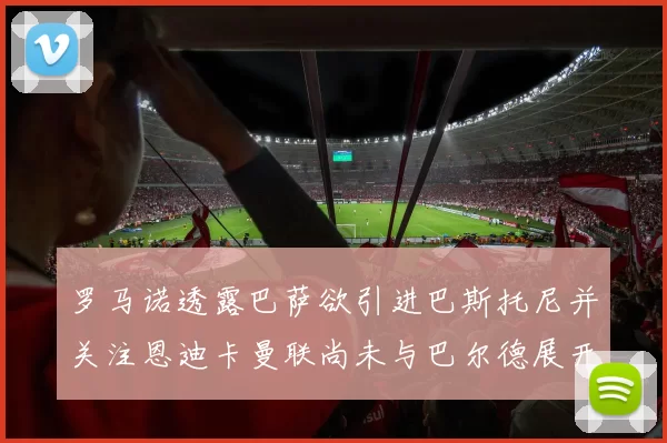 罗马诺透露巴萨欲引进巴斯托尼并关注恩迪卡曼联尚未与巴尔德展开谈判
