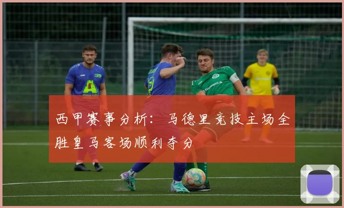 西甲赛事分析：马德里竞技主场全胜皇马客场顺利夺分