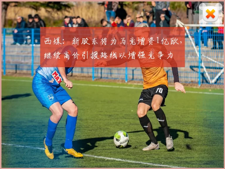 西媒：新股东将为马竞增资1亿欧，继续高价引援路线以增强竞争力