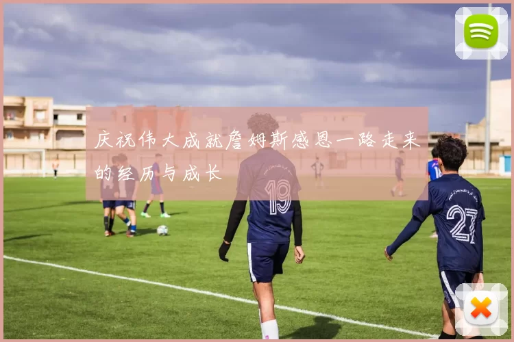 庆祝伟大成就詹姆斯感恩一路走来的经历与成长