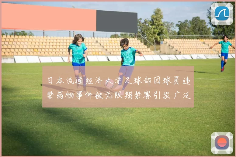 日本流通经济大学足球部因球员违禁药物事件被无限期禁赛引发广泛关注