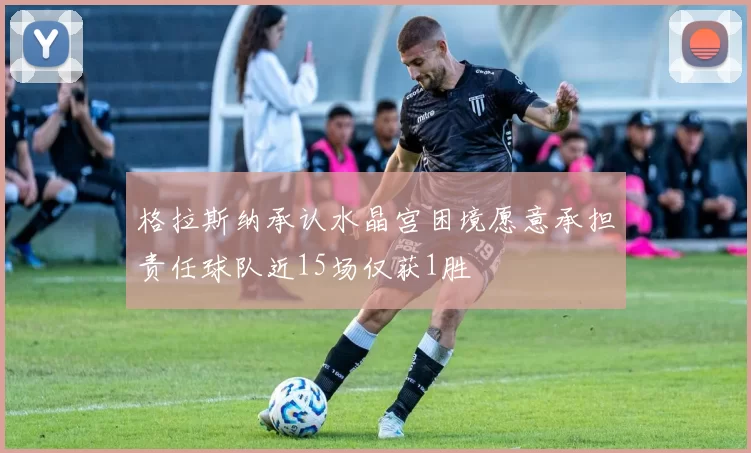 格拉斯纳承认水晶宫困境愿意承担责任球队近15场仅获1胜
