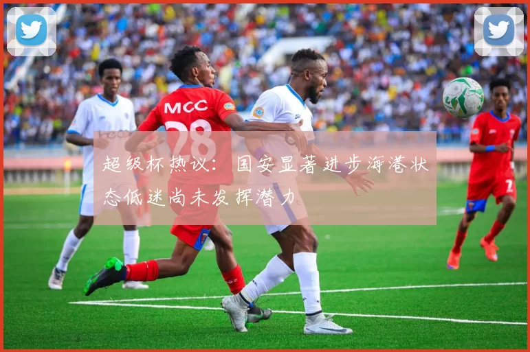 超级杯热议：国安显著进步海港状态低迷尚未发挥潜力