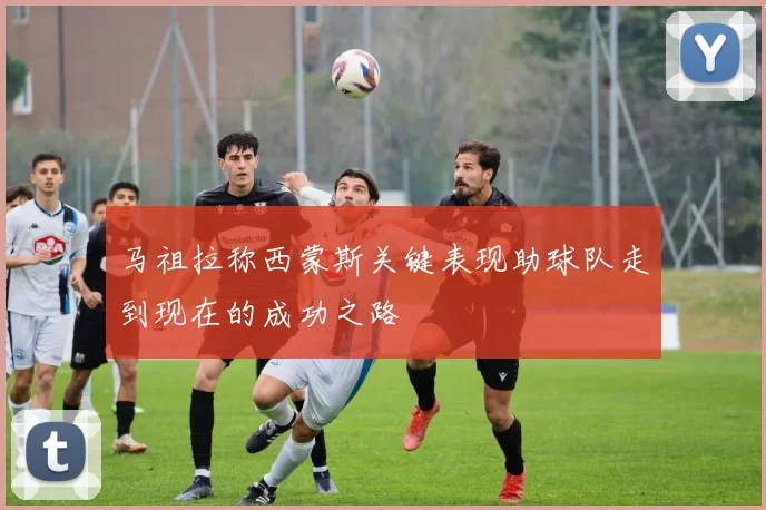 马祖拉称西蒙斯关键表现助球队走到现在的成功之路