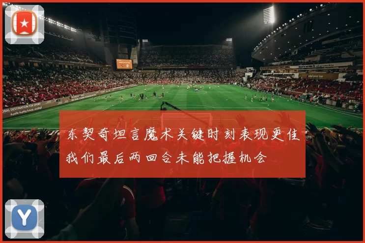 东契奇坦言魔术关键时刻表现更佳我们最后两回合未能把握机会