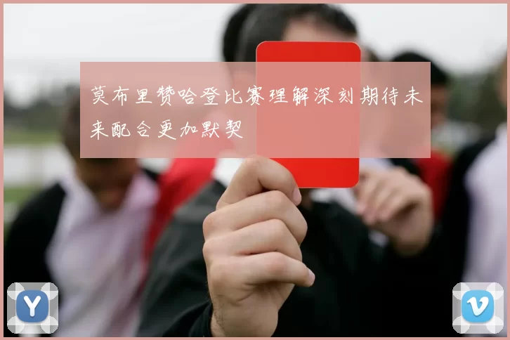 莫布里赞哈登比赛理解深刻期待未来配合更加默契