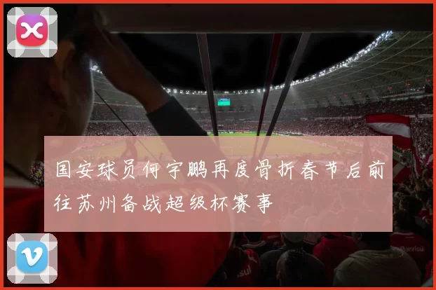 国安球员何宇鹏再度骨折春节后前往苏州备战超级杯赛事