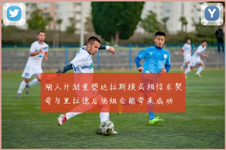 湖人计划重塑达拉斯模式相信东契奇与里拉德后场组合能带来成功