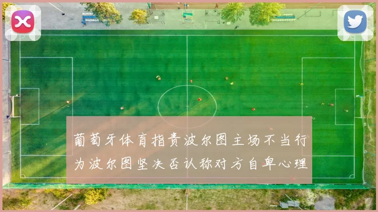 葡萄牙体育指责波尔图主场不当行为波尔图坚决否认称对方自卑心理作祟