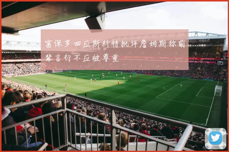 富保罗回应斯科特批评詹姆斯称前辈言行不应被尊重