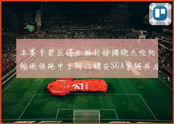 本赛季禁区得分排行榜揭晓杰伦约翰逊领跑申京阿门锡安SGA紧随其后