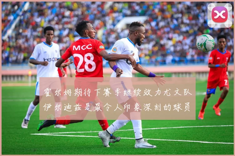 霍尔姆期待下赛季继续效力尤文队伊尔迪兹是最令人印象深刻的球员