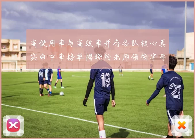 高使用率与高效率并存各队核心真实命中率榜单揭晓约老师领衔字母紧随其后