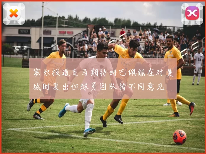 塞尔报道皇马期待姆巴佩能在对曼城时复出但球员团队持不同意见
