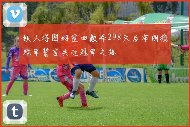 铁人塔图姆重回巅峰298天后布朗携绿军誓言共赴冠军之路