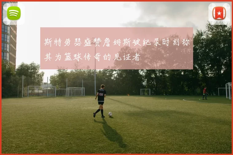斯特劳瑟盛赞詹姆斯破纪录时刻称其为篮球传奇的见证者