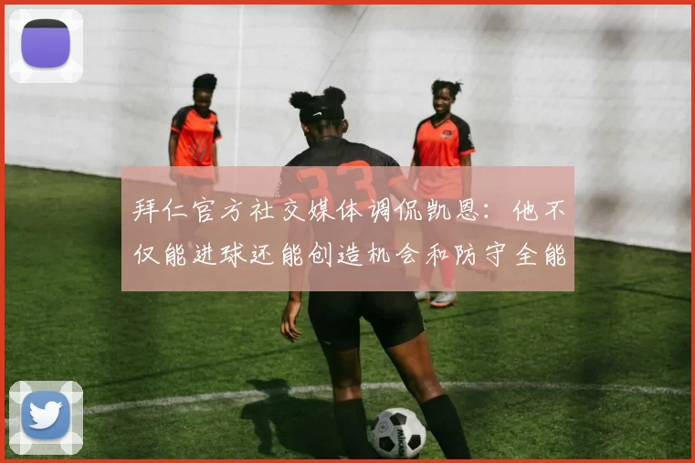 拜仁官方社交媒体调侃凯恩：他不仅能进球还能创造机会和防守全能表现