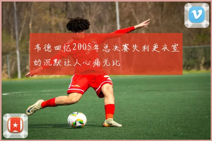韦德回忆2005年总决赛失利更衣室的沉默让人心痛无比
