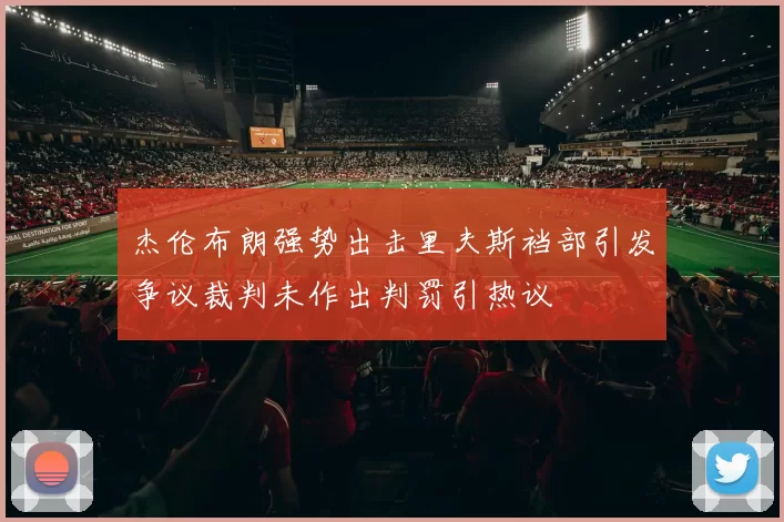 杰伦布朗强势出击里夫斯裆部引发争议裁判未作出判罚引热议