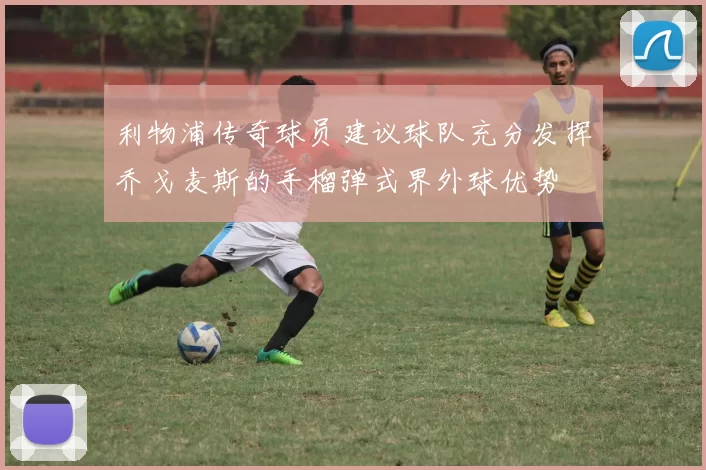 利物浦传奇球员建议球队充分发挥乔戈麦斯的手榴弹式界外球优势