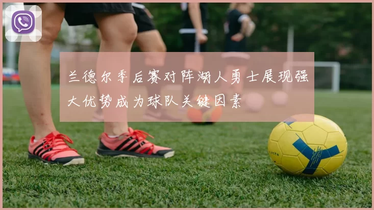 兰德尔季后赛对阵湖人勇士展现强大优势成为球队关键因素